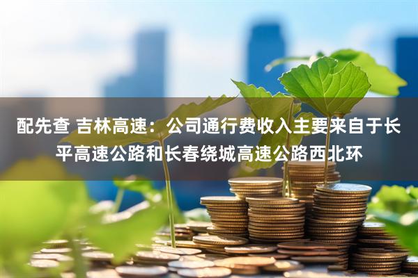 配先查 吉林高速：公司通行费收入主要来自于长平高速公路和长春绕城高速公路西北环