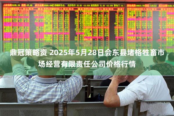 鼎冠策略资 2025年5月28日会东县堵格牲畜市场经营有限责任公司价格行情