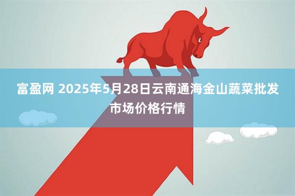 富盈网 2025年5月28日云南通海金山蔬菜批发市场价格行情