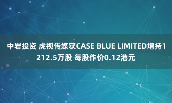 中岩投资 虎视传媒获CASE BLUE LIMITED增持1212.5万股 每股作价0.12港元