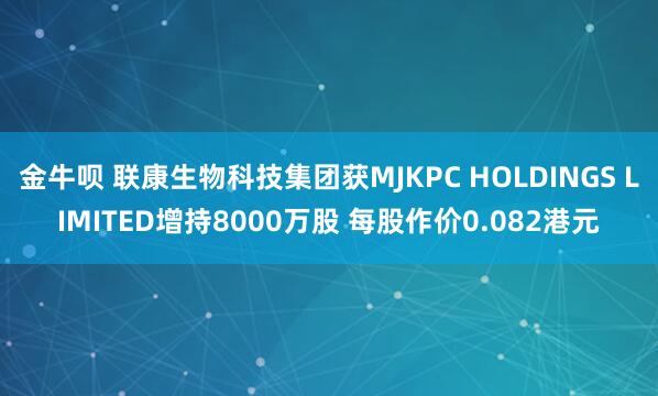 金牛呗 联康生物科技集团获MJKPC HOLDINGS LIMITED增持8000万股 每股作价0.082港元