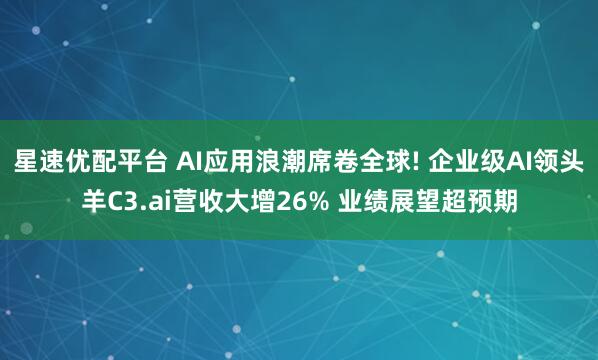 星速优配平台 AI应用浪潮席卷全球! 企业级AI领头羊C3.ai营收大增26% 业绩展望超预期