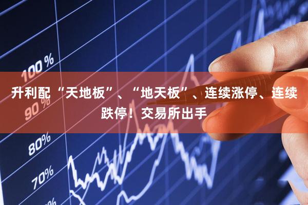 升利配 “天地板”、“地天板”、连续涨停、连续跌停！交易所出手