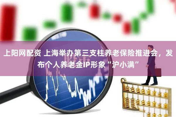 上阳网配资 上海举办第三支柱养老保险推进会，发布个人养老金IP形象“沪小满”
