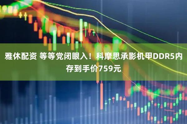 雅休配资 等等党闭眼入！科摩思承影机甲DDR5内存到手价759元