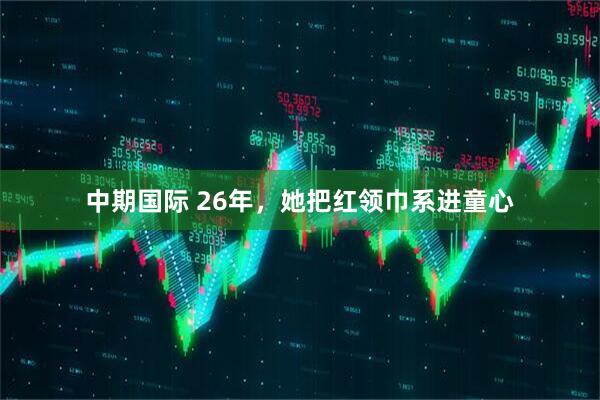 中期国际 26年，她把红领巾系进童心