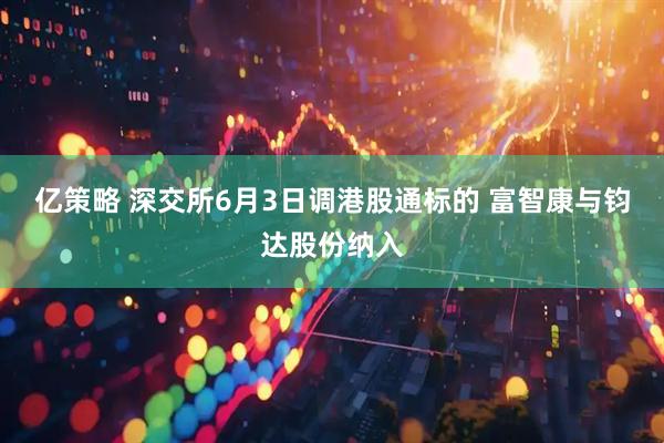 亿策略 深交所6月3日调港股通标的 富智康与钧达股份纳入