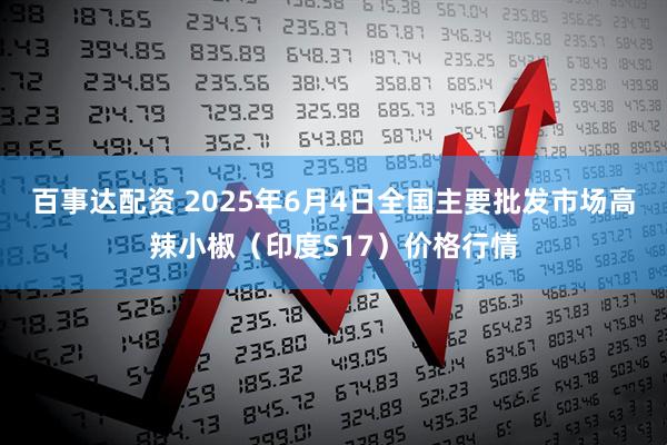 百事达配资 2025年6月4日全国主要批发市场高辣小椒（印度S17）价格行情