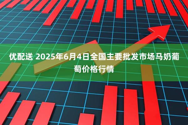 优配送 2025年6月4日全国主要批发市场马奶葡萄价格行情