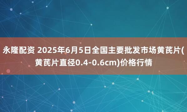 永隆配资 2025年6月5日全国主要批发市场黄芪片(黄芪片直径0.4-0.6cm)价格行情