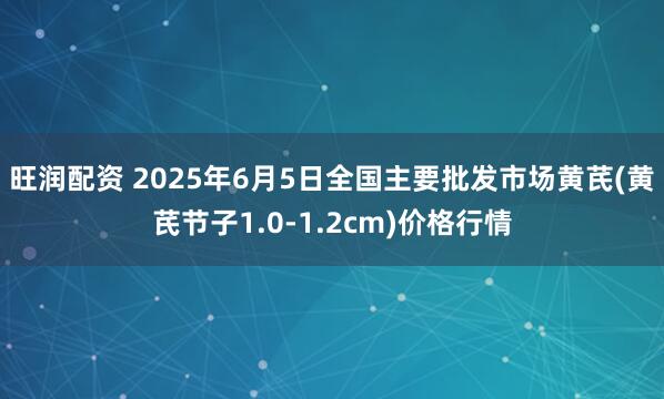 旺润配资 2025年6月5日全国主要批发市场黄芪(黄芪节子1.0-1.2cm)价格行情