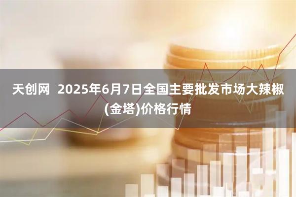 天创网  2025年6月7日全国主要批发市场大辣椒(金塔)价格行情