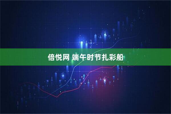 倍悦网 端午时节扎彩船