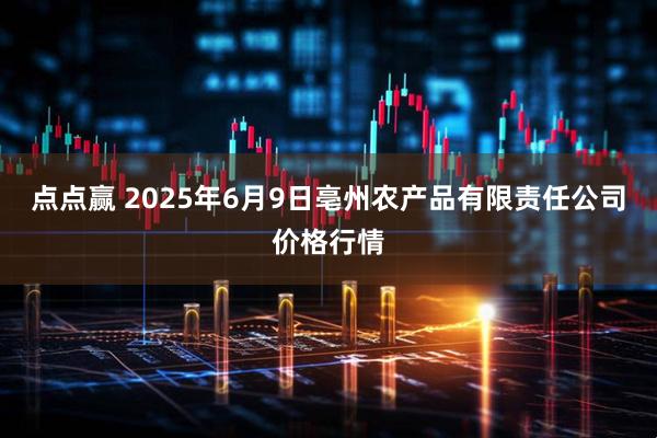 点点赢 2025年6月9日亳州农产品有限责任公司价格行情