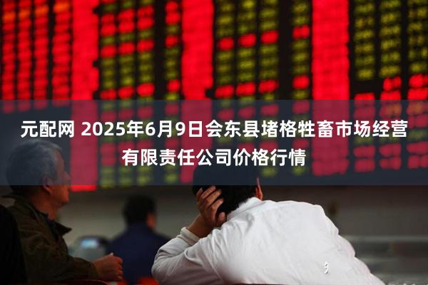 元配网 2025年6月9日会东县堵格牲畜市场经营有限责任公司价格行情