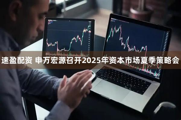 速盈配资 申万宏源召开2025年资本市场夏季策略会
