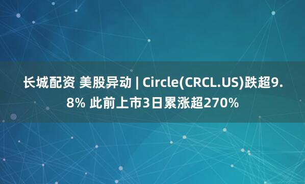 长城配资 美股异动 | Circle(CRCL.US)跌超9.8% 此前上市3日累涨超270%
