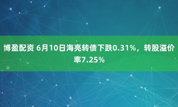 博盈配资 6月10日海亮转债下跌0.31%，转股溢价率7.25%
