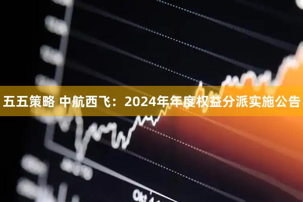 五五策略 中航西飞：2024年年度权益分派实施公告
