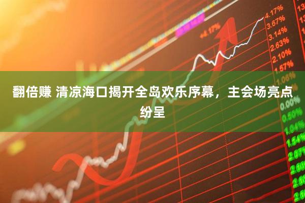 翻倍赚 清凉海口揭开全岛欢乐序幕，主会场亮点纷呈