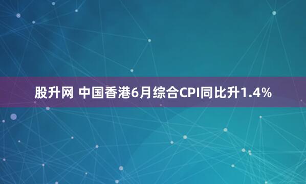 股升网 中国香港6月综合CPI同比升1.4%
