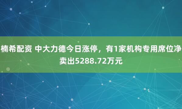 楠希配资 中大力德今日涨停，有1家机构专用席位净卖出5288.72万元