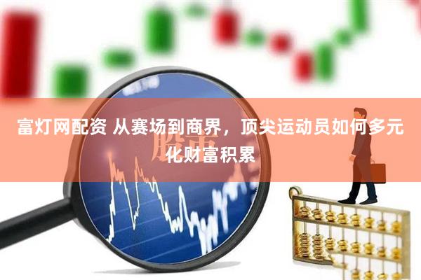 富灯网配资 从赛场到商界，顶尖运动员如何多元化财富积累
