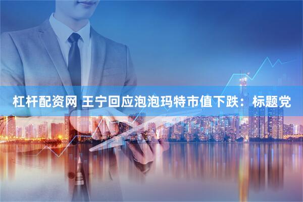 杠杆配资网 王宁回应泡泡玛特市值下跌：标题党