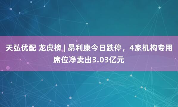 天弘优配 龙虎榜 | 昂利康今日跌停，4家机构专用席位净卖出3.03亿元