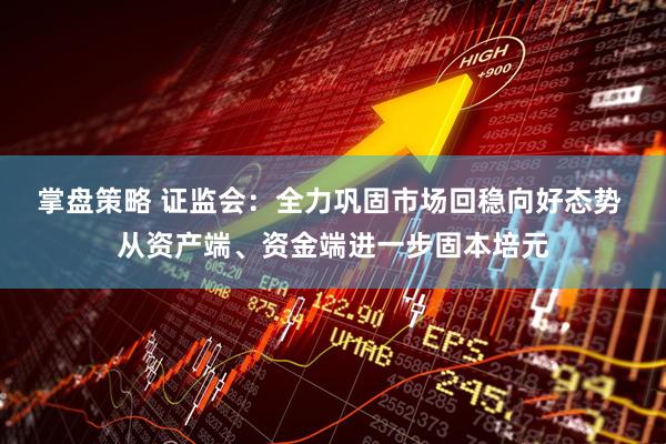 掌盘策略 证监会：全力巩固市场回稳向好态势 从资产端、资金端进一步固本培元