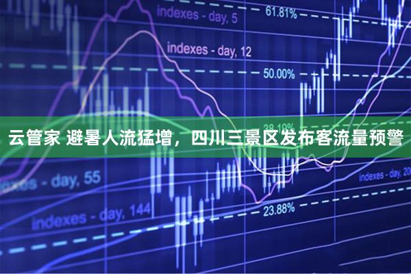 云管家 避暑人流猛增，四川三景区发布客流量预警