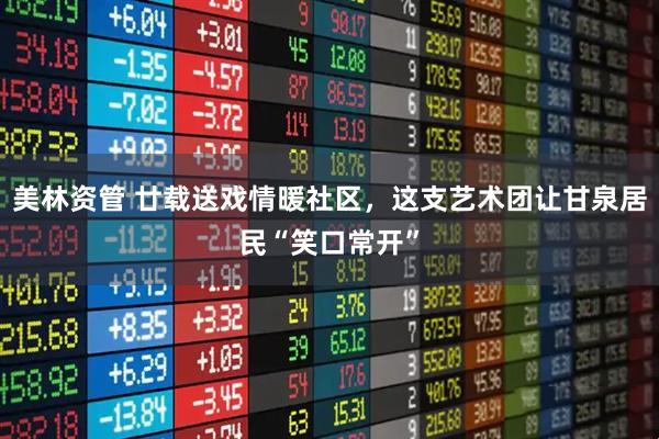 美林资管 廿载送戏情暖社区，这支艺术团让甘泉居民“笑口常开”