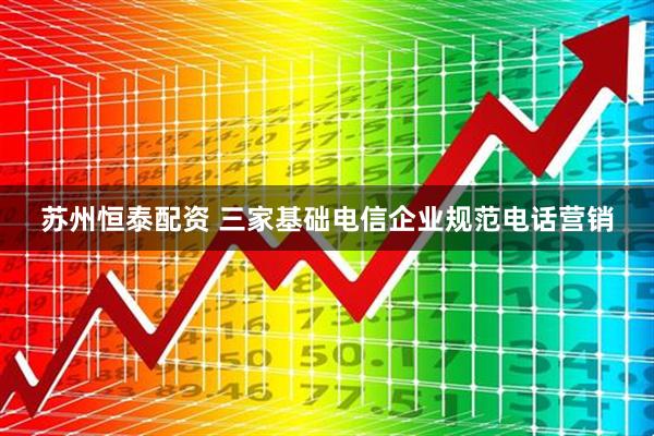 苏州恒泰配资 三家基础电信企业规范电话营销