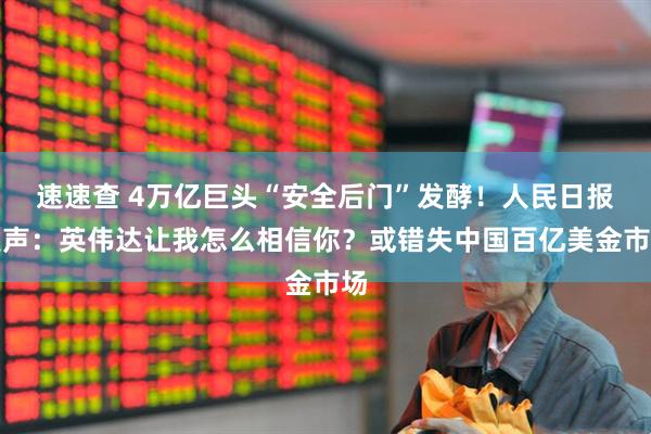 速速查 4万亿巨头“安全后门”发酵！人民日报发声：英伟达让我怎么相信你？或错失中国百亿美金市场