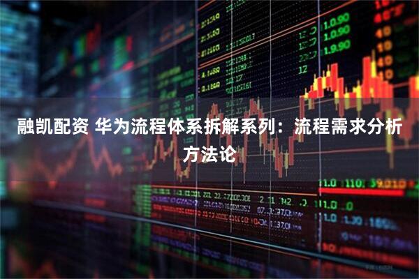 融凯配资 华为流程体系拆解系列：流程需求分析方法论