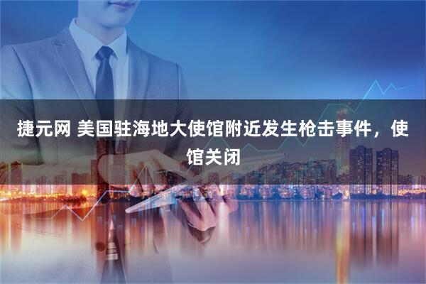 捷元网 美国驻海地大使馆附近发生枪击事件，使馆关闭