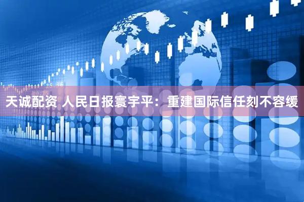 天诚配资 人民日报寰宇平：重建国际信任刻不容缓
