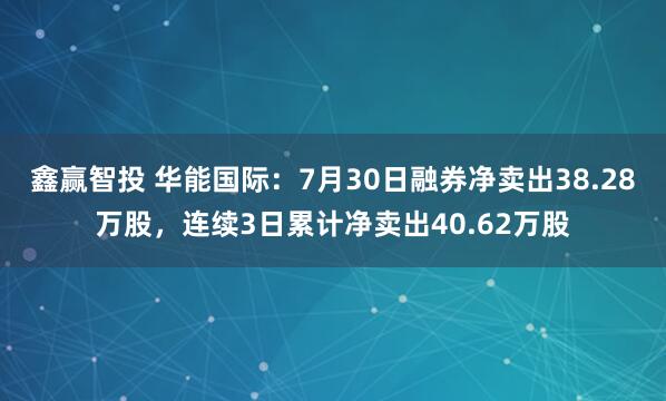 鑫赢智投 华能国际：7月30日融券净卖出38.28万股，连续3日累计净卖出40.62万股