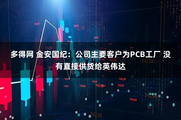 多得网 金安国纪：公司主要客户为PCB工厂 没有直接供货给英伟达