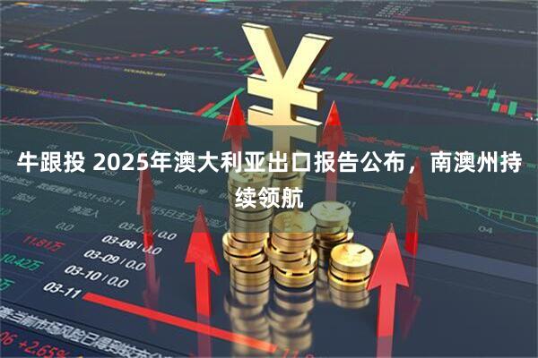 牛跟投 2025年澳大利亚出口报告公布，南澳州持续领航
