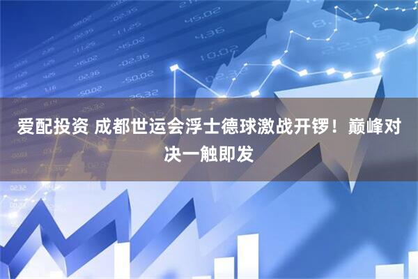 爱配投资 成都世运会浮士德球激战开锣！巅峰对决一触即发