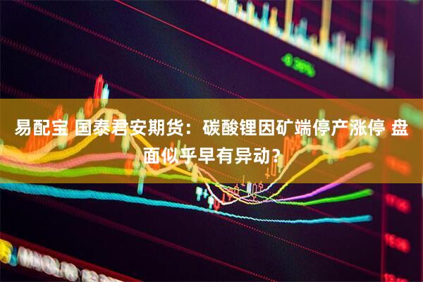 易配宝 国泰君安期货：碳酸锂因矿端停产涨停 盘面似乎早有异动？