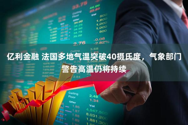 亿利金融 法国多地气温突破40摄氏度，气象部门警告高温仍将持续