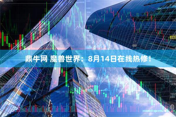 鼎牛网 魔兽世界：8月14日在线热修！