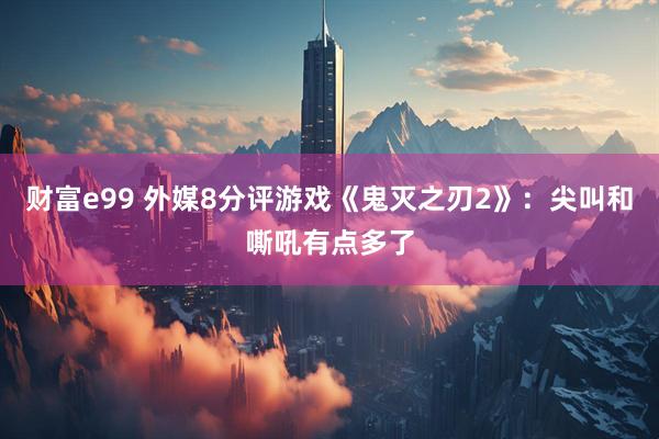 财富e99 外媒8分评游戏《鬼灭之刃2》：尖叫和嘶吼有点多了