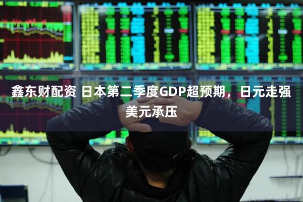 鑫东财配资 日本第二季度GDP超预期，日元走强美元承压