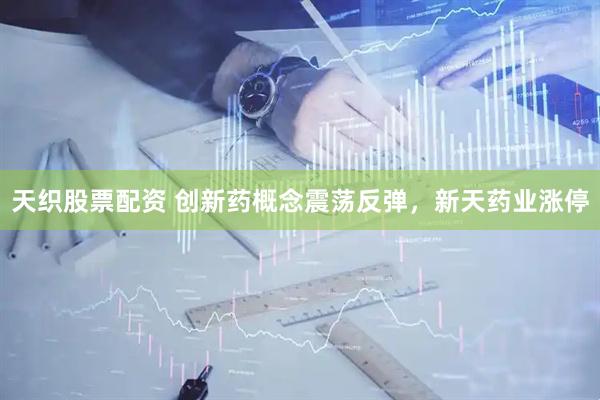 天织股票配资 创新药概念震荡反弹，新天药业涨停