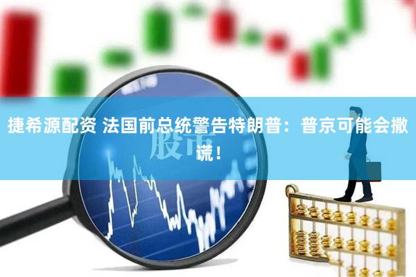 捷希源配资 法国前总统警告特朗普：普京可能会撒谎！