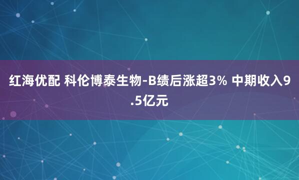 红海优配 科伦博泰生物-B绩后涨超3% 中期收入9.5亿元