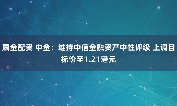 赢金配资 中金：维持中信金融资产中性评级 上调目标价至1.21港元